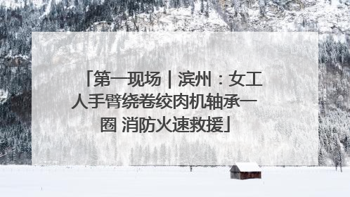 第一现场｜滨州：女工人手臂绕卷绞肉机轴承一圈 消防火速救援