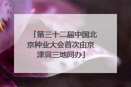 第三十二届中国北京种业大会首次由京津冀三地同办