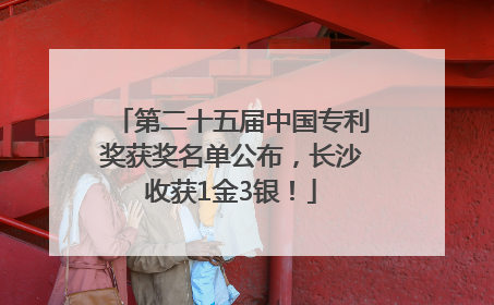 第二十五届中国专利奖获奖名单公布，长沙收获1金3银！