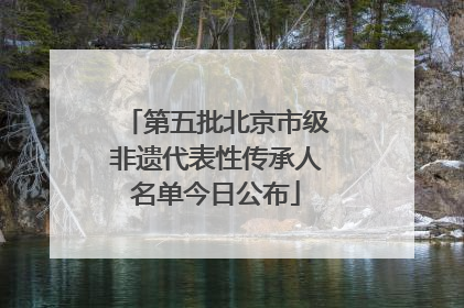 第五批北京市级非遗代表性传承人名单今日公布