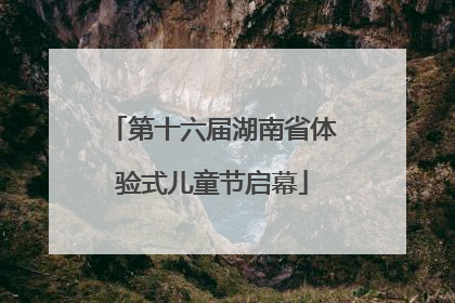 第十六届湖南省体验式儿童节启幕