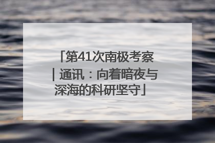 第41次南极考察｜通讯：向着暗夜与深海的科研坚守