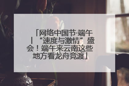 网络中国节·端午丨“速度与激情”盛会！端午来云南这些地方看龙舟竞渡