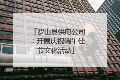 罗山县供电公司：开展庆祝端午佳节文化活动