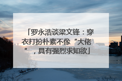 罗永浩谈梁文锋：穿衣打扮朴素不像“大佬”，具有强烈求知欲