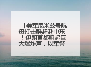 美军尼米兹号航母打击群赶赴中东！伊朗首都响起巨大爆炸声，以军警告部分区域民众紧急撤离