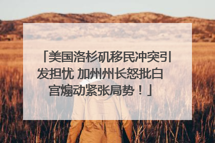 美国洛杉矶移民冲突引发担忧 加州州长怒批白宫煽动紧张局势！