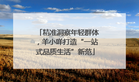 精准洞察年轻群体，羊小咩打造“一站式品质生活”新范