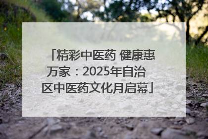 精彩中医药 健康惠万家：2025年自治区中医药文化月启幕
