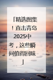 精选图集！直击青岛2025中考，这些瞬间值得回味