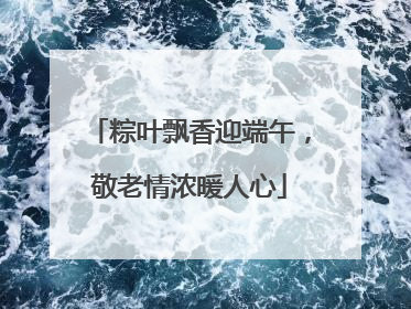 粽叶飘香迎端午，敬老情浓暖人心