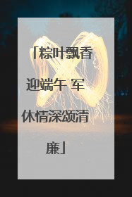 粽叶飘香迎端午 军休情深颂清廉