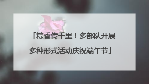 粽香传千里！多部队开展多种形式活动庆祝端午节