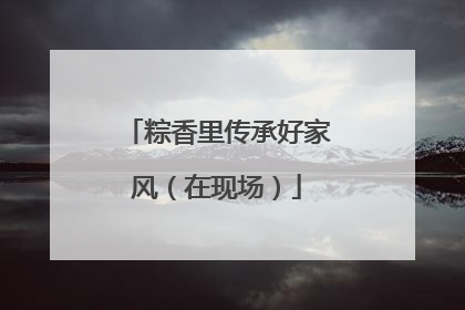 粽香里传承好家风（在现场）