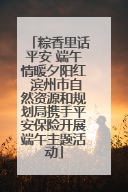 粽香里话平安 端午情暖夕阳红 滨州市自然资源和规划局携手平安保险开展端午主题活动