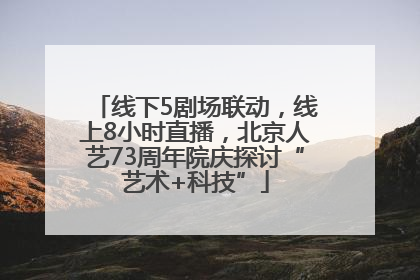 线下5剧场联动，线上8小时直播，北京人艺73周年院庆探讨“艺术+科技”