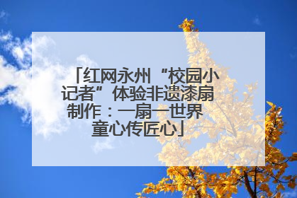 红网永州“校园小记者”体验非遗漆扇制作：一扇一世界 童心传匠心