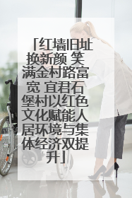 红墙旧址换新颜 笑满金村路富宽 宜君石堡村以红色文化赋能人居环境与集体经济双提升