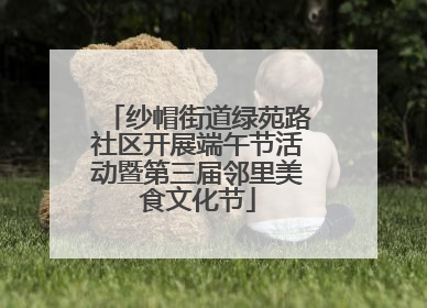 纱帽街道绿苑路社区开展端午节活动暨第三届邻里美食文化节