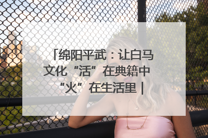 绵阳平武：让白马文化“活”在典籍中 “火”在生活里｜新闻发布最前线