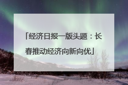 经济日报一版头题：长春推动经济向新向优