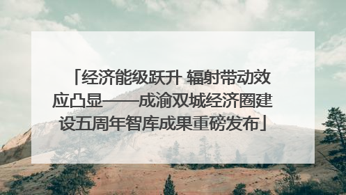 经济能级跃升 辐射带动效应凸显——成渝双城经济圈建设五周年智库成果重磅发布