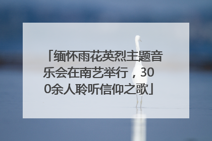 缅怀雨花英烈主题音乐会在南艺举行，300余人聆听信仰之歌