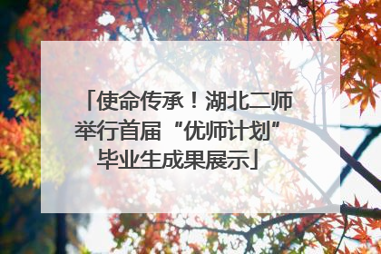 使命传承！湖北二师举行首届“优师计划”毕业生成果展示