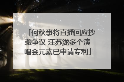 何秋亊将直播回应抄袭争议 汪苏泷多个演唱会元素已申请专利