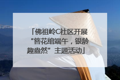 佛祖岭C社区开展“簪花绾端午，银龄趣盎然”主题活动