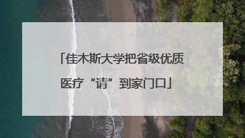 佳木斯大学把省级优质医疗“请”到家门口
