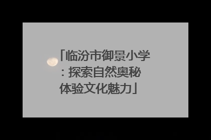 临汾市御景小学：探索自然奥秘 体验文化魅力