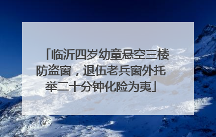 临沂四岁幼童悬空三楼防盗窗，退伍老兵窗外托举二十分钟化险为夷