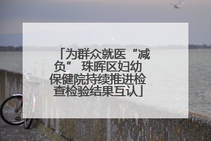为群众就医“减负” 珠晖区妇幼保健院持续推进检查检验结果互认