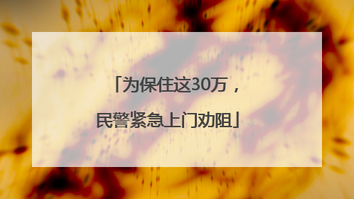 为保住这30万，民警紧急上门劝阻