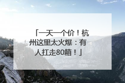 一天一个价！杭州这里太火爆：有人扛走80箱！