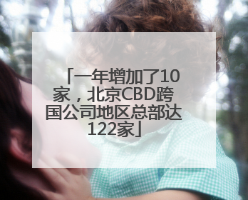 一年增加了10家，北京CBD跨国公司地区总部达122家