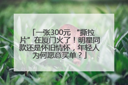 一张300元 “撕拉片”在厦门火了！明星同款还是怀旧情怀，年轻人为何愿意买单？