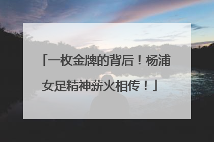 一枚金牌的背后！杨浦女足精神薪火相传！