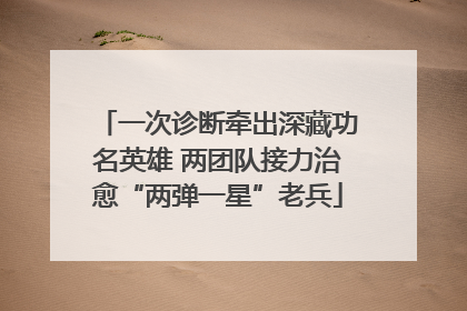 一次诊断牵出深藏功名英雄 两团队接力治愈“两弹一星”老兵
