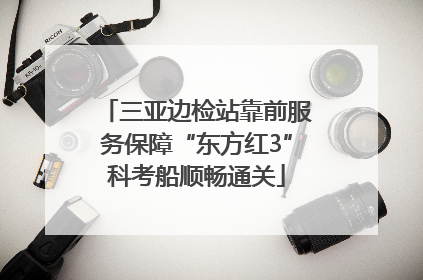 三亚边检站靠前服务保障“东方红3”科考船顺畅通关