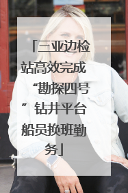 三亚边检站高效完成“勘探四号”钻井平台船员换班勤务