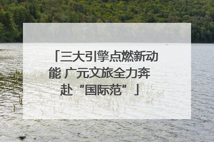 三大引擎点燃新动能 广元文旅全力奔赴“国际范”
