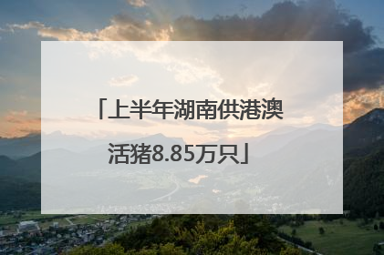 上半年湖南供港澳活猪8.85万只