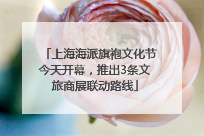 上海海派旗袍文化节今天开幕，推出3条文旅商展联动路线
