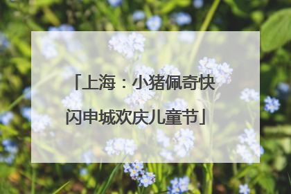上海：小猪佩奇快闪申城欢庆儿童节