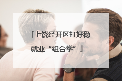 上饶经开区打好稳就业“组合拳”