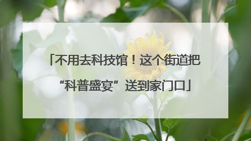 不用去科技馆！这个街道把“科普盛宴”送到家门口