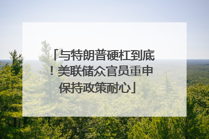 与特朗普硬杠到底！美联储众官员重申保持政策耐心