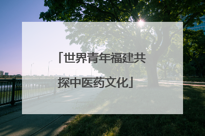 世界青年福建共探中医药文化